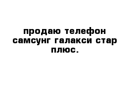 продаю телефон самсунг галакси стар плюс.